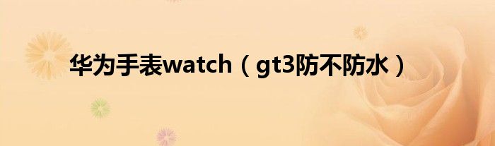 华为手表watch（gt3防不防水）