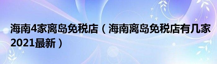 海南4家离岛免税店（海南离岛免税店有几家2021最新）