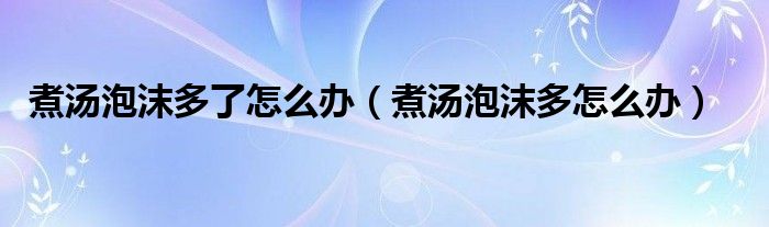 煮汤泡沫多了怎么办（煮汤泡沫多怎么办）