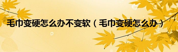 毛巾变硬怎么办不变软（毛巾变硬怎么办）