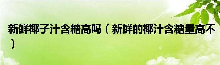 新鲜椰子汁含糖高吗（新鲜的椰汁含糖量高不）