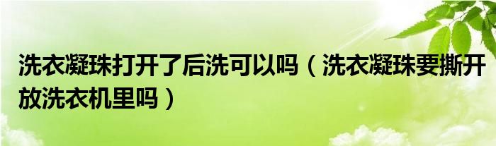 洗衣凝珠打开了后洗可以吗（洗衣凝珠要撕开放洗衣机里吗）