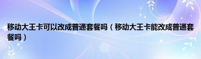 移动大王卡可以改成普通套餐吗（移动大王卡能改成普通套餐吗）