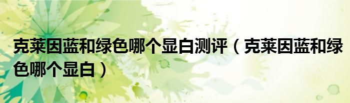 克莱因蓝和绿色哪个显白测评（克莱因蓝和绿色哪个显白）
