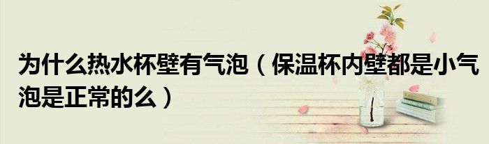 为什么热水杯壁有气泡（保温杯内壁都是小气泡是正常的么）