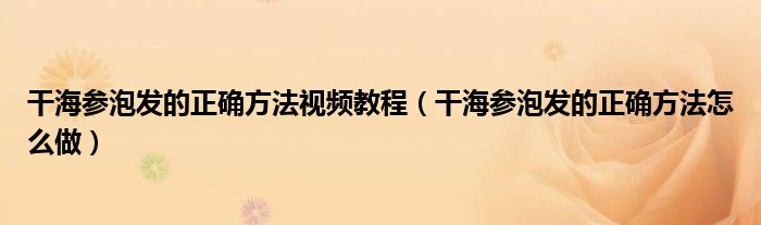 干海参泡发的正确方法视频教程（干海参泡发的正确方法怎么做）