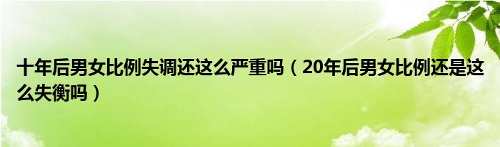 十年后男女比例失调还这么严重吗（20年后男女比例还是这么失衡吗）