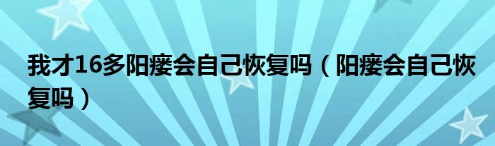 我才16多阳瘘会自己恢复吗（阳瘘会自己恢复吗）