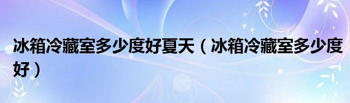 冰箱冷藏室多少度好夏天（冰箱冷藏室多少度好）