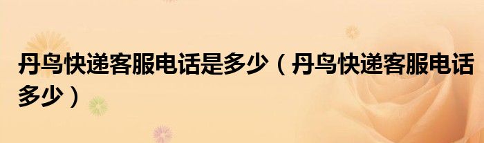 丹鸟快递客服电话是多少（丹鸟快递客服电话多少）