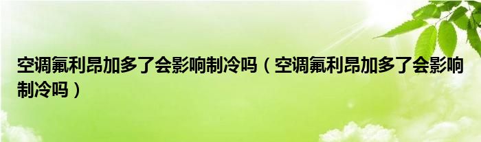 空调氟利昂加多了会影响制冷吗（空调氟利昂加多了会影响制冷吗）
