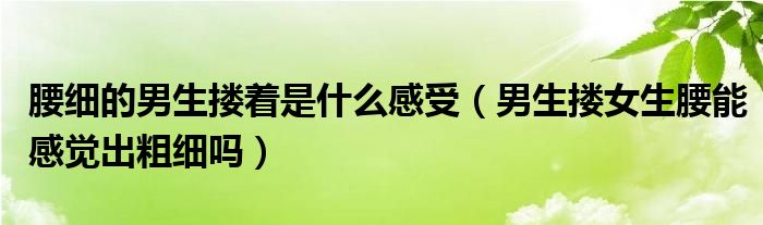 腰细的男生搂着是什么感受（男生搂女生腰能感觉出粗细吗）
