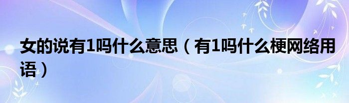 女的说有1吗什么意思（有1吗什么梗网络用语）