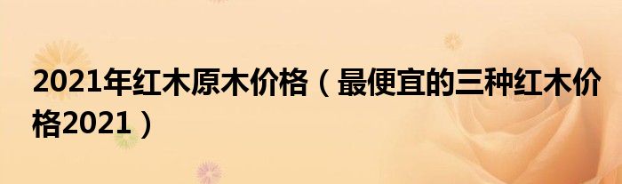 2021年红木原木价格（最便宜的三种红木价格2021）