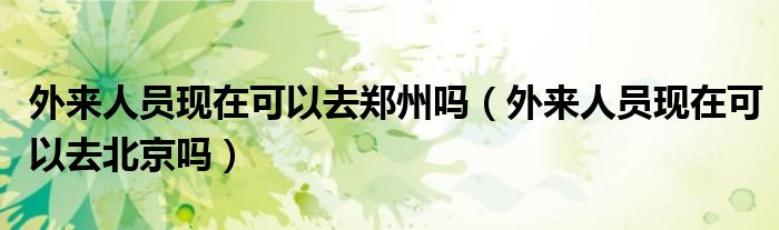 外来人员现在可以去郑州吗（外来人员现在可以去北京吗）