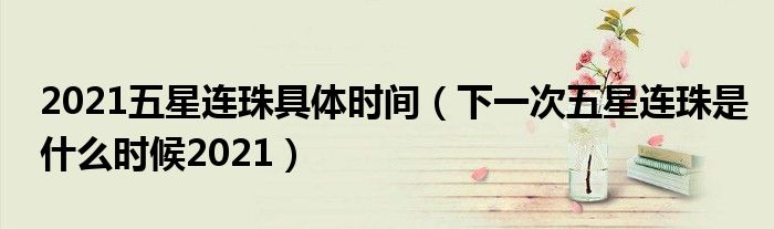 2021五星连珠具体时间（下一次五星连珠是什么时候2021）