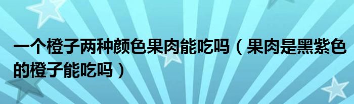 一个橙子两种颜色果肉能吃吗（果肉是黑紫色的橙子能吃吗）