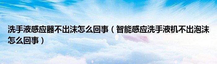 洗手液感应器不出沫怎么回事（智能感应洗手液机不出泡沫怎么回事）