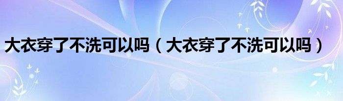 大衣穿了不洗可以吗（大衣穿了不洗可以吗）