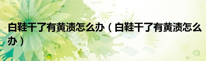 白鞋干了有黄渍怎么办（白鞋干了有黄渍怎么办）