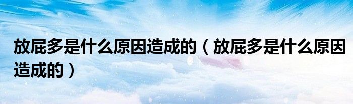 放屁多是什么原因造成的（放屁多是什么原因造成的）