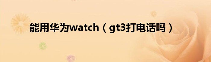 能用华为watch（gt3打电话吗）