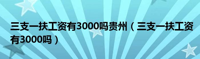三支一扶工资有3000吗贵州（三支一扶工资有3000吗）
