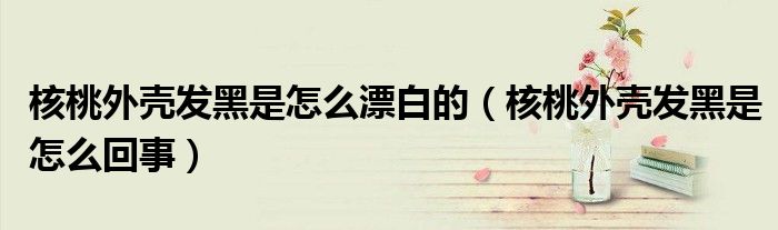 核桃外壳发黑是怎么漂白的（核桃外壳发黑是怎么回事）