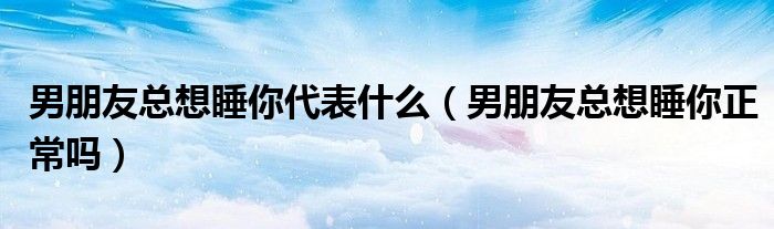 男朋友总想睡你代表什么（男朋友总想睡你正常吗）