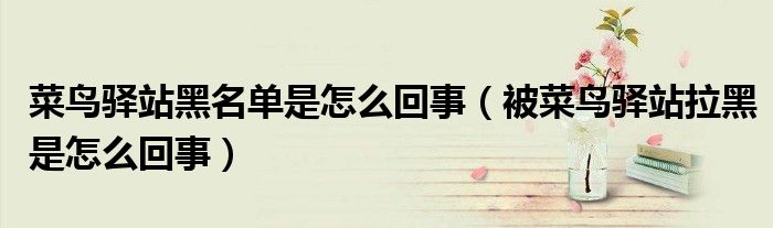 菜鸟驿站黑名单是怎么回事（被菜鸟驿站拉黑是怎么回事）
