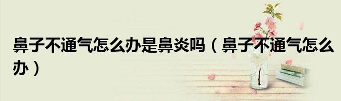 鼻子不通气怎么办是鼻炎吗（鼻子不通气怎么办）