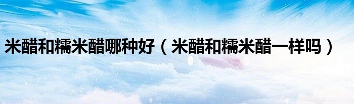 米醋和糯米醋哪种好（米醋和糯米醋一样吗）