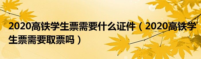 2020高铁学生票需要什么证件（2020高铁学生票需要取票吗）