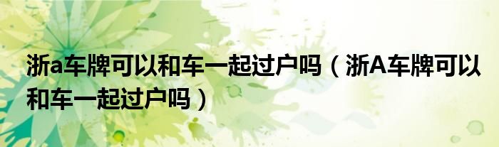 浙a车牌可以和车一起过户吗（浙A车牌可以和车一起过户吗）