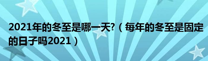 2021年的冬至是哪一天?（每年的冬至是固定的日子吗2021）