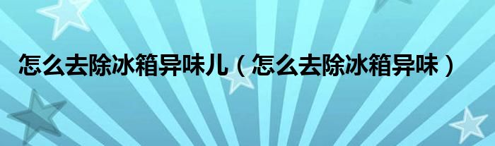 怎么去除冰箱异味儿（怎么去除冰箱异味）