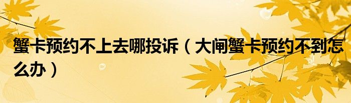 蟹卡预约不上去哪投诉（大闸蟹卡预约不到怎么办）
