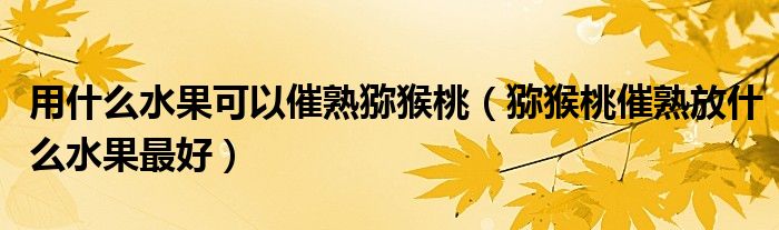 用什么水果可以催熟猕猴桃（猕猴桃催熟放什么水果最好）