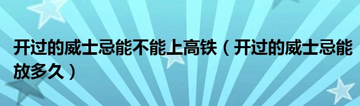 开过的威士忌能不能上高铁（开过的威士忌能放多久）