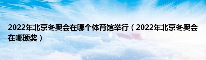 2022年北京冬奥会在哪个体育馆举行（2022年北京冬奥会在哪颁奖）