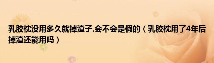 乳胶枕没用多久就掉渣子,会不会是假的（乳胶枕用了4年后掉渣还能用吗）