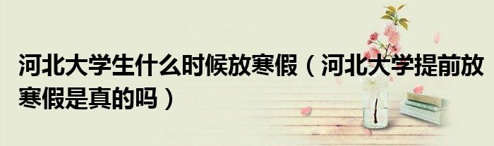 河北大学生什么时候放寒假（河北大学提前放寒假是真的吗）