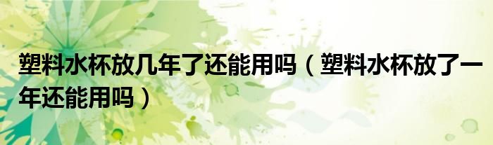 塑料水杯放几年了还能用吗（塑料水杯放了一年还能用吗）