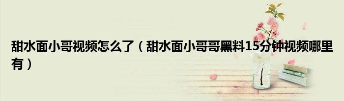 甜水面小哥视频怎么了（甜水面小哥哥黑料15分钟视频哪里有）