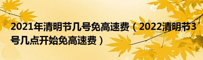 2021年清明节几号免高速费（2022清明节3号几点开始免高速费）