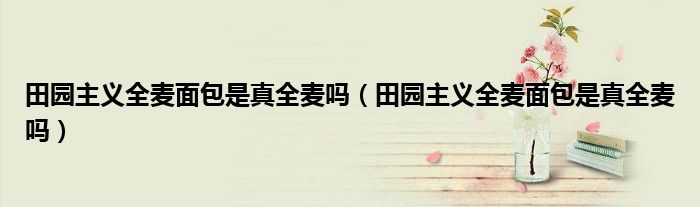 田园主义全麦面包是真全麦吗（田园主义全麦面包是真全麦吗）
