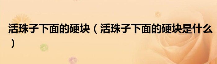 活珠子下面的硬块（活珠子下面的硬块是什么）