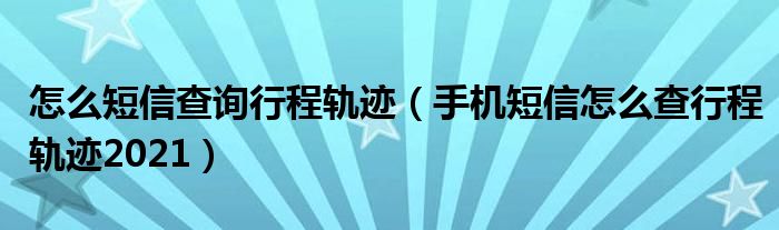 怎么短信查询行程轨迹（手机短信怎么查行程轨迹2021）