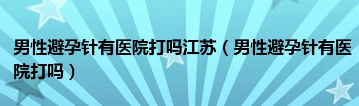 男性避孕针有医院打吗江苏（男性避孕针有医院打吗）