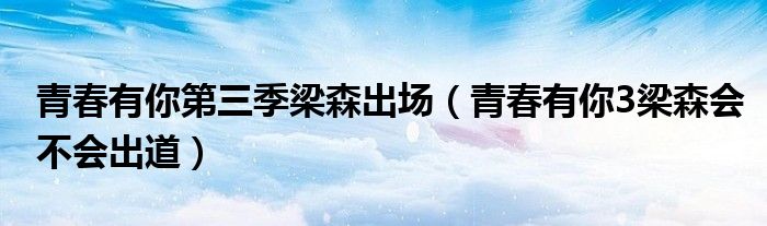 青春有你第三季梁森出场（青春有你3梁森会不会出道）